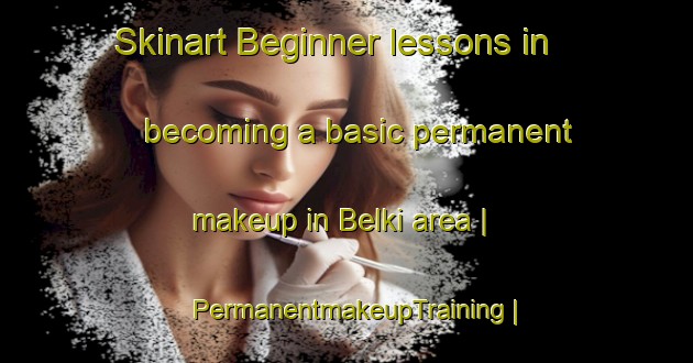 Skinart Beginner lessons in becoming a basic permanent makeup in Belki area | PermanentmakeupTraining | PermanentmakeupClasses | SkinartTraining-Russian Federation